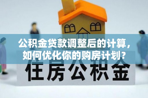 怀集公积金贷款调整后的计算，如何优化你的购房计划？