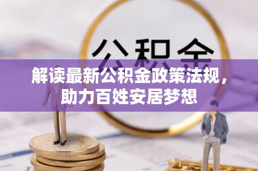 怀集解读最新公积金政策法规，助力百姓安居梦想
