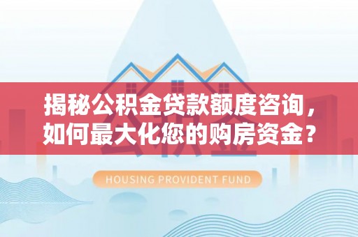 怀集揭秘公积金贷款额度咨询，如何最大化您的购房资金？