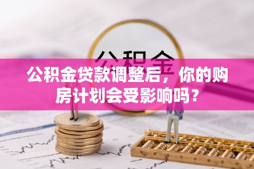 怀集公积金贷款调整后，你的购房计划会受影响吗？