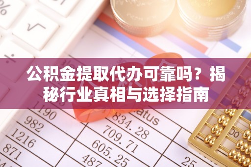 怀集公积金提取代办可靠吗？揭秘行业真相与选择指南