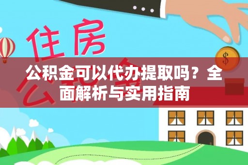 怀集公积金可以代办提取吗？全面解析与实用指南