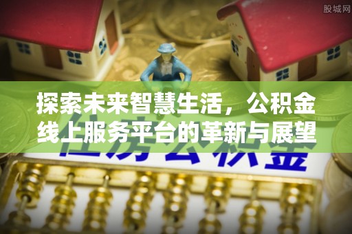 怀集探索未来智慧生活，公积金线上服务平台的革新与展望