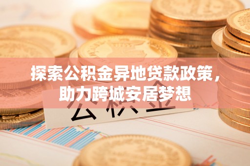 怀集探索公积金异地贷款政策，助力跨城安居梦想