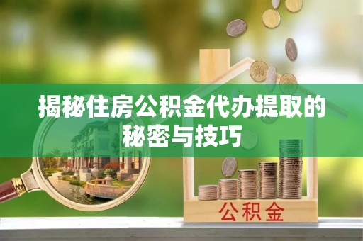 怀集揭秘住房公积金代办提取的秘密与技巧
