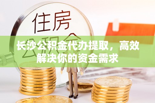 怀集长沙公积金代办提取，高效解决你的资金需求