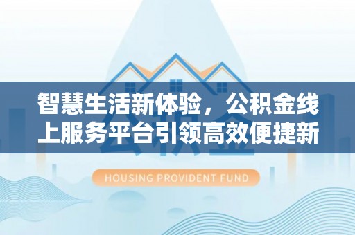 怀集智慧生活新体验，公积金线上服务平台引领高效便捷新时代