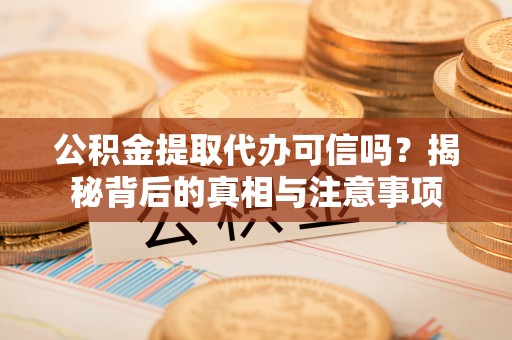 怀集公积金提取代办可信吗？揭秘背后的真相与注意事项