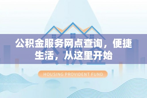 怀集公积金服务网点查询，便捷生活，从这里开始