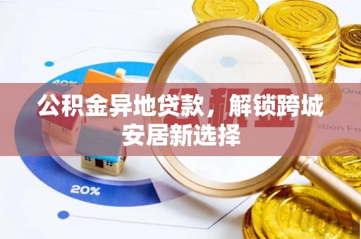 怀集公积金异地贷款，解锁跨城安居新选择