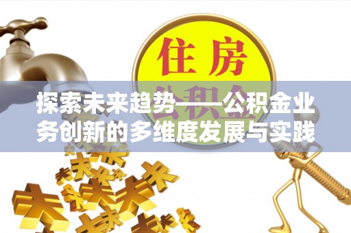 怀集探索未来趋势——公积金业务创新的多维度发展与实践