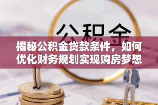 怀集揭秘公积金贷款条件，如何优化财务规划实现购房梦想