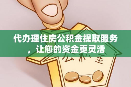 怀集代办理住房公积金提取服务，让您的资金更灵活