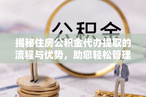 怀集揭秘住房公积金代办提取的流程与优势，助您轻松管理资金