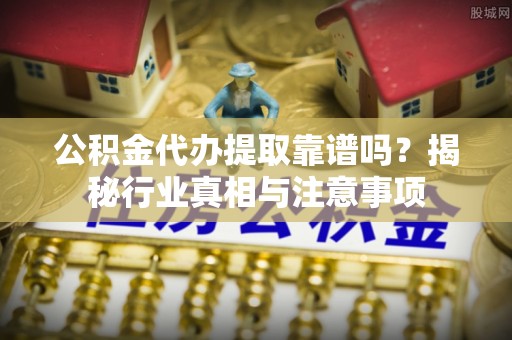 怀集公积金代办提取靠谱吗？揭秘行业真相与注意事项