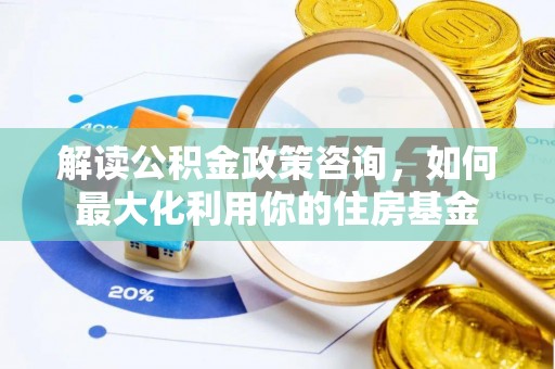 怀集解读公积金政策咨询，如何最大化利用你的住房基金