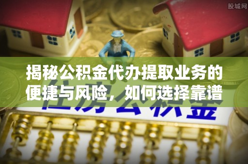 怀集揭秘公积金代办提取业务的便捷与风险，如何选择靠谱服务？