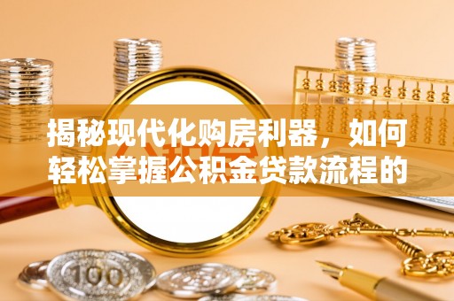 怀集揭秘现代化购房利器，如何轻松掌握公积金贷款流程的每一个细节