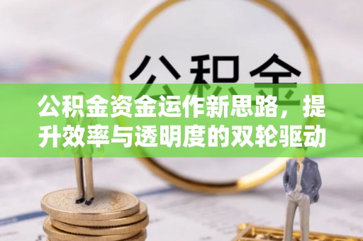 怀集公积金资金运作新思路，提升效率与透明度的双轮驱动