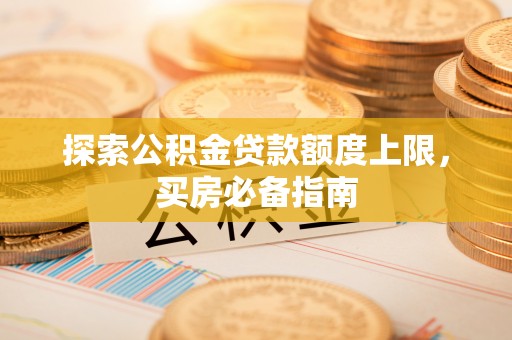 怀集探索公积金贷款额度上限，买房必备指南