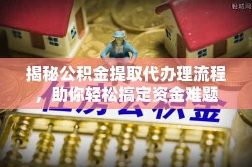怀集揭秘公积金提取代办理流程，助你轻松搞定资金难题
