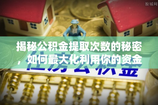 怀集揭秘公积金提取次数的秘密，如何最大化利用你的资金