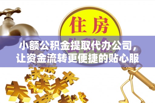 怀集小额公积金提取代办公司，让资金流转更便捷的贴心服务