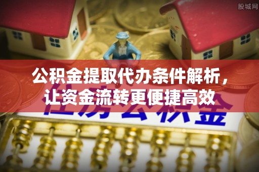 怀集公积金提取代办条件解析，让资金流转更便捷高效