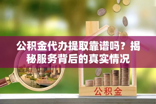 怀集公积金代办提取靠谱吗？揭秘服务背后的真实情况