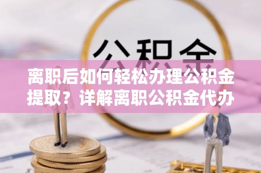 怀集离职后如何轻松办理公积金提取？详解离职公积金代办提取流程