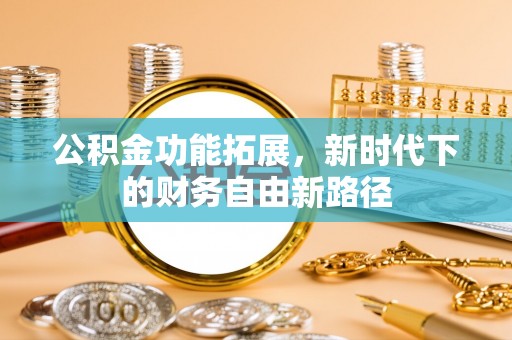 怀集公积金功能拓展，新时代下的财务自由新路径