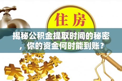 怀集揭秘公积金提取时间的秘密，你的资金何时能到账？