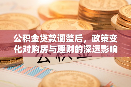 怀集公积金贷款调整后，政策变化对购房与理财的深远影响