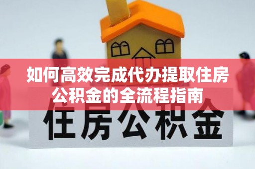 怀集如何高效完成代办提取住房公积金的全流程指南