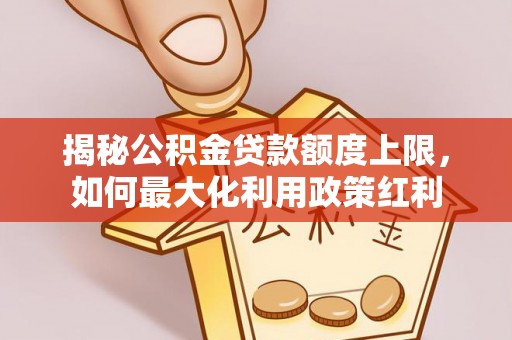 怀集揭秘公积金贷款额度上限，如何最大化利用政策红利