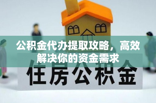 怀集公积金代办提取攻略，高效解决你的资金需求