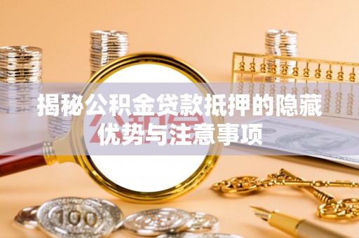 怀集揭秘公积金贷款抵押的隐藏优势与注意事项
