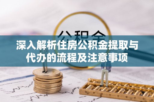 怀集深入解析住房公积金提取与代办的流程及注意事项