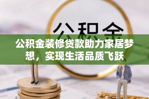 怀集公积金装修贷款助力家居梦想，实现生活品质飞跃