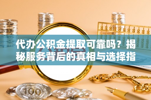 怀集代办公积金提取可靠吗？揭秘服务背后的真相与选择指南