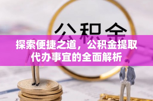 怀集探索便捷之道，公积金提取代办事宜的全面解析