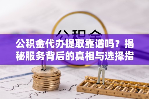 怀集公积金代办提取靠谱吗？揭秘服务背后的真相与选择指南