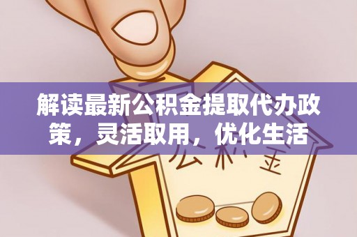 怀集解读最新公积金提取代办政策，灵活取用，优化生活