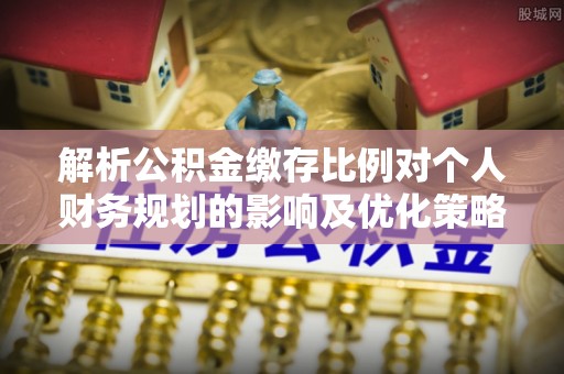 怀集解析公积金缴存比例对个人财务规划的影响及优化策略