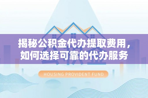 怀集揭秘公积金代办提取费用，如何选择可靠的代办服务