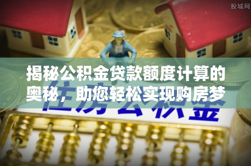 怀集揭秘公积金贷款额度计算的奥秘，助您轻松实现购房梦想
