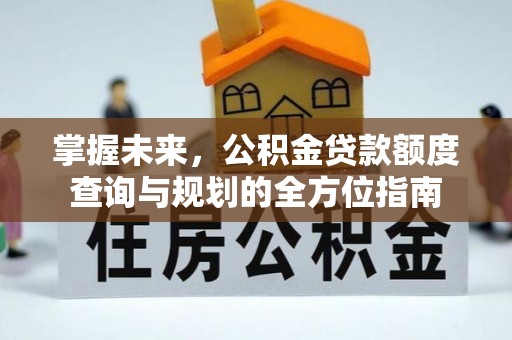 怀集掌握未来，公积金贷款额度查询与规划的全方位指南