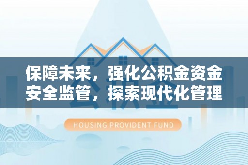 怀集保障未来，强化公积金资金安全监管，探索现代化管理新路径