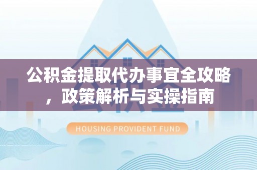 怀集公积金提取代办事宜全攻略，政策解析与实操指南