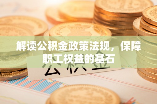 怀集解读公积金政策法规，保障职工权益的基石